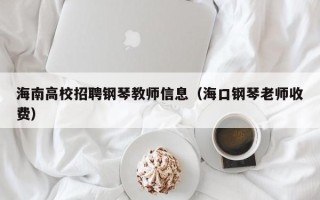 海南高校招聘钢琴教师信息（海口钢琴老师收费）