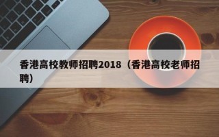 香港高校教师招聘2018（香港高校老师招聘）