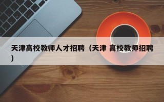 天津高校教师人才招聘（天津 高校教师招聘）