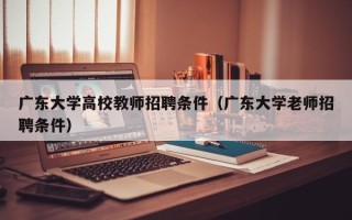 广东大学高校教师招聘条件（广东大学老师招聘条件）