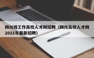四川找工作高校人才网招聘（四川高校人才网2021年最新招聘）