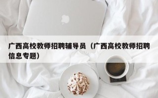 广西高校教师招聘辅导员（广西高校教师招聘信息专题）