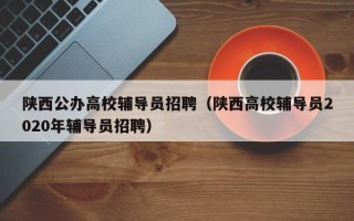 陕西公办高校辅导员招聘（陕西高校辅导员2020年辅导员招聘）