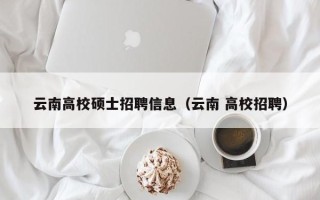云南高校硕士招聘信息（云南 高校招聘）