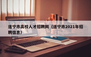 遂宁市高校人才招聘网（遂宁市2021年招聘信息）