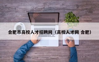 合肥市高校人才招聘网（高校人才网 合肥）