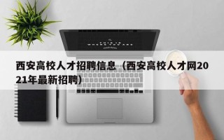 西安高校人才招聘信息（西安高校人才网2021年最新招聘）