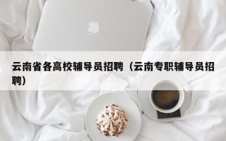 云南省各高校辅导员招聘（云南专职辅导员招聘）
