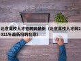 北京高校人才招聘网最新（北京高校人才网2021年最新招聘北京）