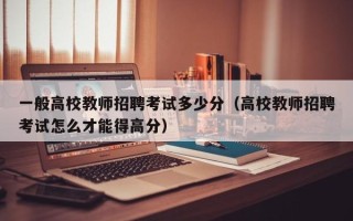 一般高校教师招聘考试多少分（高校教师招聘考试怎么才能得高分）