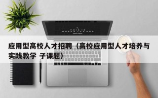 应用型高校人才招聘（高校应用型人才培养与实践教学 子课题）