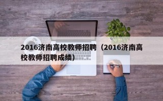 2016济南高校教师招聘（2016济南高校教师招聘成绩）