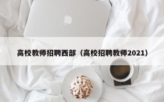 高校教师招聘西部（高校招聘教师2021）