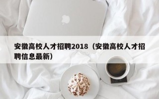 安徽高校人才招聘2018（安徽高校人才招聘信息最新）