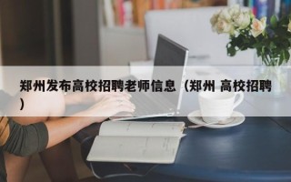 郑州发布高校招聘老师信息（郑州 高校招聘）