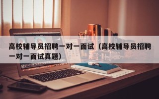 高校辅导员招聘一对一面试（高校辅导员招聘一对一面试真题）