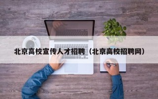 北京高校宣传人才招聘（北京高校招聘网）