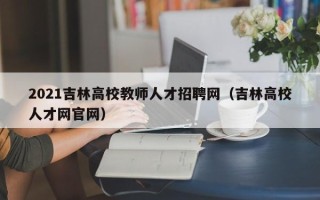 2021吉林高校教师人才招聘网（吉林高校人才网官网）