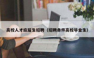 高校人才应届生招聘（招聘条件高校毕业生）
