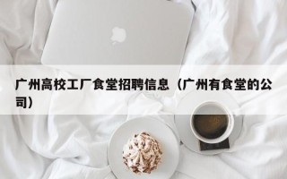 广州高校工厂食堂招聘信息（广州有食堂的公司）