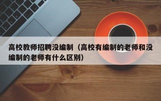 高校教师招聘没编制（高校有编制的老师和没编制的老师有什么区别）