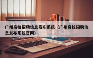 广州高校招聘信息发布系统（广州高校招聘信息发布系统官网）