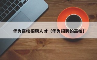 华为高校招聘人才（华为招聘的高校）