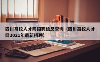 四川高校人才网招聘信息查询（四川高校人才网2021年最新招聘）