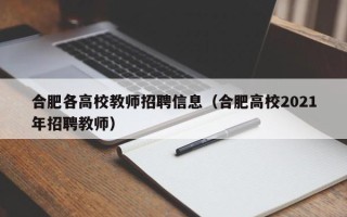 合肥各高校教师招聘信息（合肥高校2021年招聘教师）
