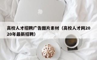高校人才招聘广告图片素材（高校人才网2020年最新招聘）