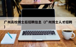 广州高校博士后招聘信息（广州博士人才招聘）