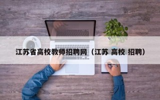 江苏省高校教师招聘网（江苏 高校 招聘）