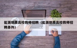 能源地质高校教师招聘（能源地质高校教师招聘条件）
