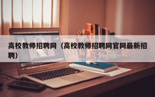 高校教师招聘网（高校教师招聘网官网最新招聘）