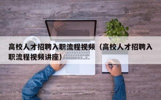 高校人才招聘入职流程视频（高校人才招聘入职流程视频讲座）