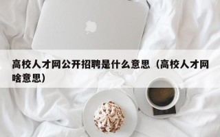 高校人才网公开招聘是什么意思（高校人才网啥意思）