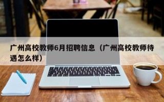 广州高校教师6月招聘信息（广州高校教师待遇怎么样）