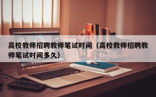 高校教师招聘教师笔试时间（高校教师招聘教师笔试时间多久）