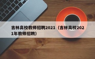 吉林高校教师招聘2021（吉林高校2021年教师招聘）