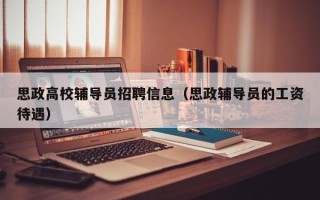 思政高校辅导员招聘信息（思政辅导员的工资待遇）