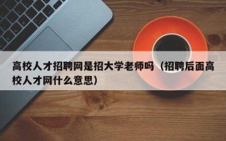 高校人才招聘网是招大学老师吗（招聘后面高校人才网什么意思）