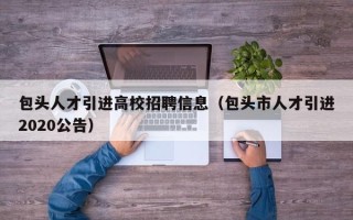 包头人才引进高校招聘信息（包头市人才引进2020公告）