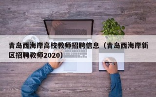 青岛西海岸高校教师招聘信息（青岛西海岸新区招聘教师2020）