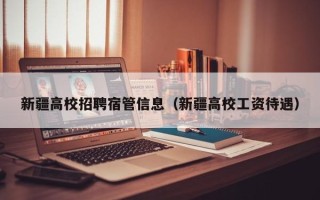 新疆高校招聘宿管信息（新疆高校工资待遇）