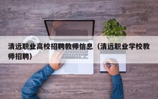 清远职业高校招聘教师信息（清远职业学校教师招聘）