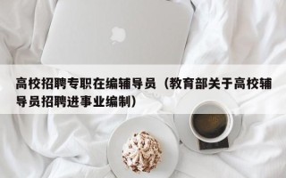 高校招聘专职在编辅导员（教育部关于高校辅导员招聘进事业编制）