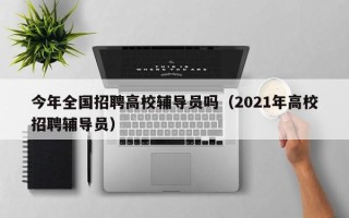 今年全国招聘高校辅导员吗（2021年高校招聘辅导员）