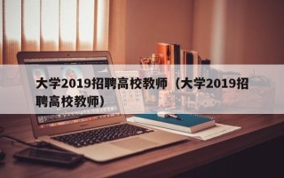 大学2019招聘高校教师（大学2019招聘高校教师）