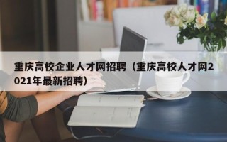 重庆高校企业人才网招聘（重庆高校人才网2021年最新招聘）