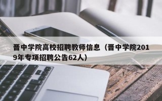 晋中学院高校招聘教师信息（晋中学院2019年专项招聘公告62人）